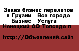 Заказ бизнес перелетов в Грузии - Все города Бизнес » Услуги   . Ненецкий АО,Топседа п.